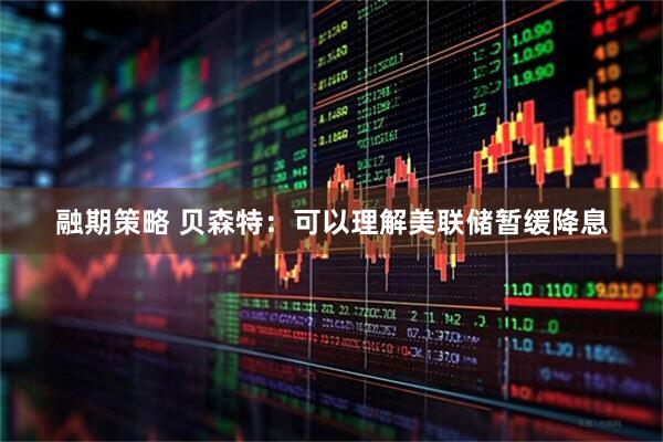 融期策略 贝森特：可以理解美联储暂缓降息
