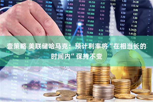壹策略 美联储哈马克：预计利率将“在相当长的时间内”保持不变