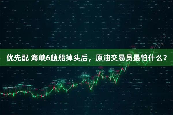 优先配 海峡6艘船掉头后，原油交易员最怕什么？