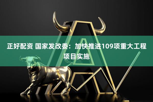 正好配资 国家发改委:加快推进109项重大工程项目实施