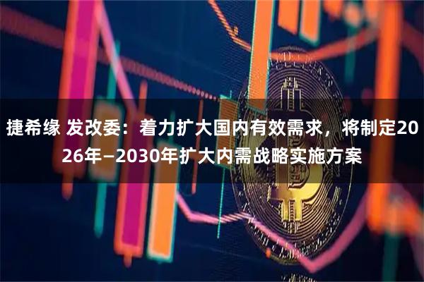 捷希缘 发改委：着力扩大国内有效需求，将制定2026年—2030年扩大内需战略实施方案