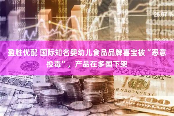 盈胜优配 国际知名婴幼儿食品品牌喜宝被“恶意投毒”，产品在多国下架