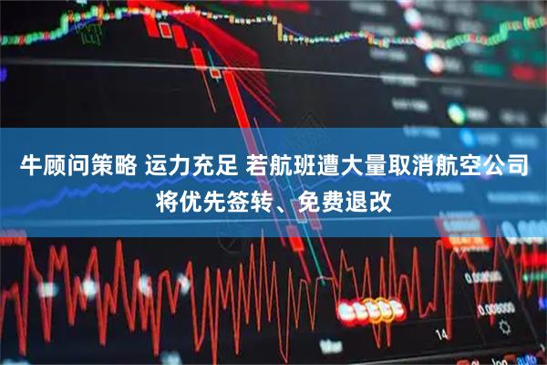 牛顾问策略 运力充足 若航班遭大量取消航空公司将优先签转、免费退改
