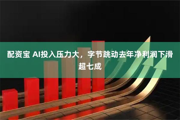 配资宝 AI投入压力大，字节跳动去年净利润下滑超七成