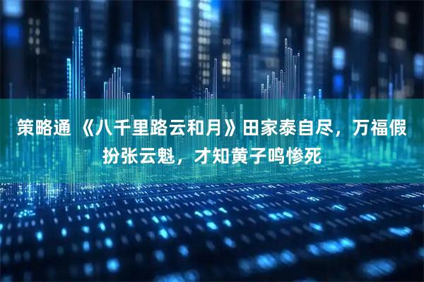 策略通 《八千里路云和月》田家泰自尽，万福假扮张云魁，才知黄子鸣惨死