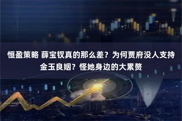 恒盈策略 薛宝钗真的那么差？为何贾府没人支持金玉良姻？怪她身边的大累赘