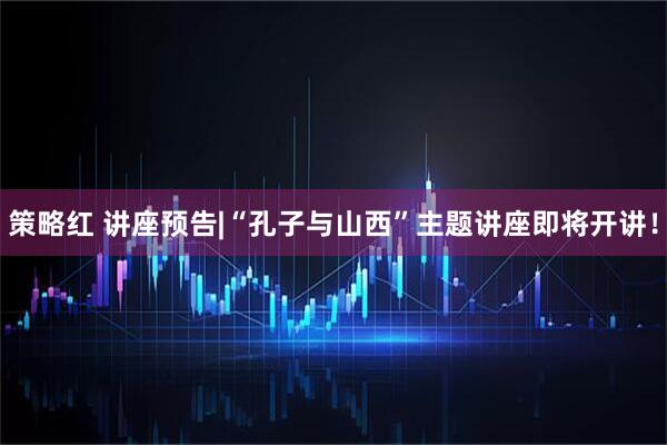 策略红 讲座预告|“孔子与山西”主题讲座即将开讲！