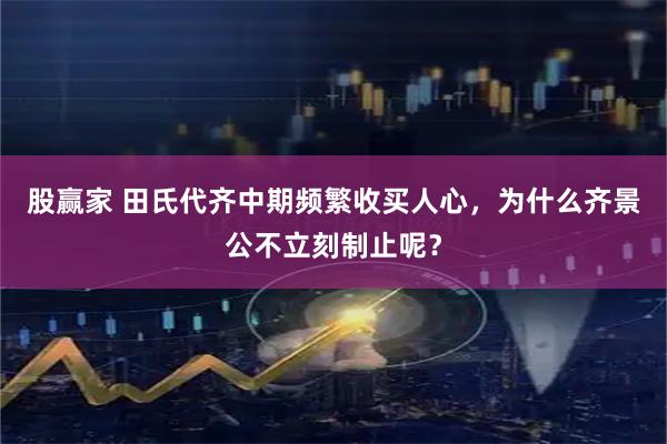 股赢家 田氏代齐中期频繁收买人心，为什么齐景公不立刻制止呢？