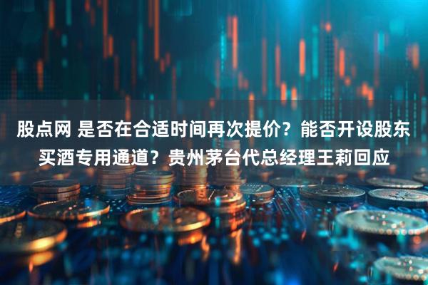 股点网 是否在合适时间再次提价？能否开设股东买酒专用通道？贵州茅台代总经理王莉回应