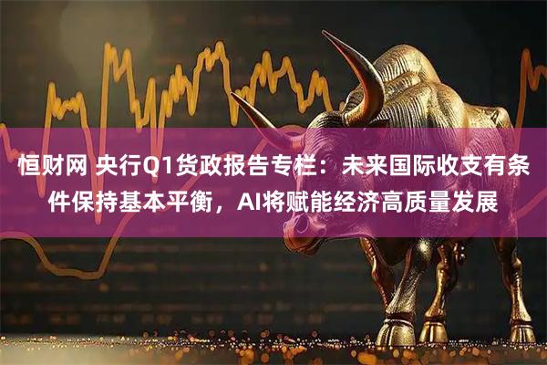 恒财网 央行Q1货政报告专栏：未来国际收支有条件保持基本平衡，AI将赋能经济高质量发展