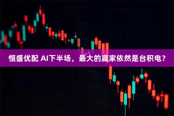 恒盛优配 AI下半场，最大的赢家依然是台积电？