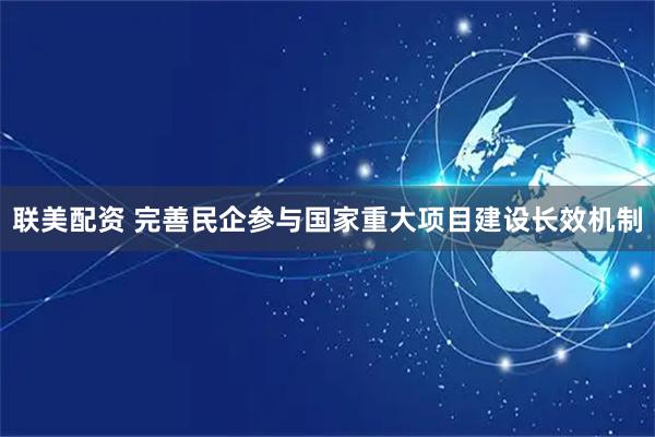 联美配资 完善民企参与国家重大项目建设长效机制