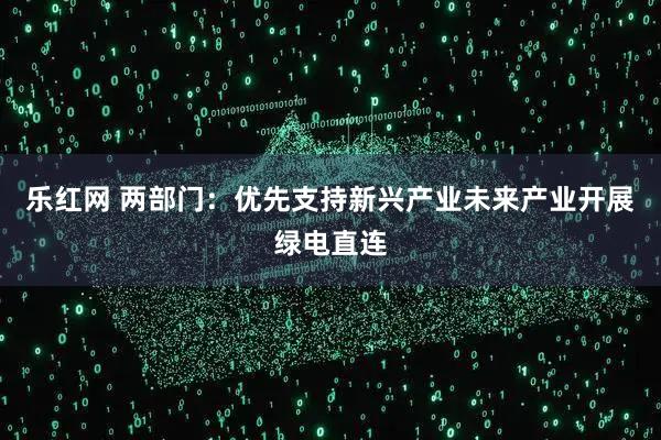乐红网 两部门：优先支持新兴产业未来产业开展绿电直连