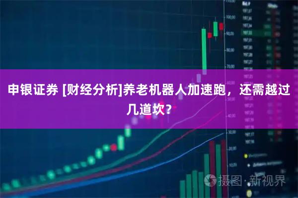 申银证券 [财经分析]养老机器人加速跑，还需越过几道坎？