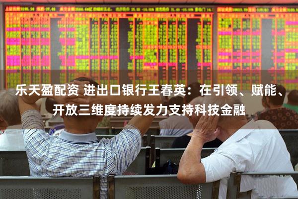 乐天盈配资 进出口银行王春英：在引领、赋能、开放三维度持续发力支持科技金融
