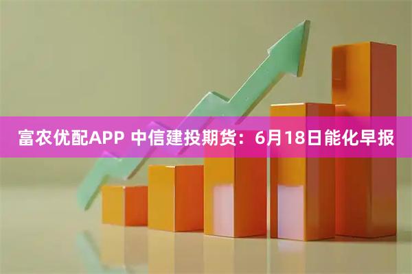 富农优配APP 中信建投期货：6月18日能化早报