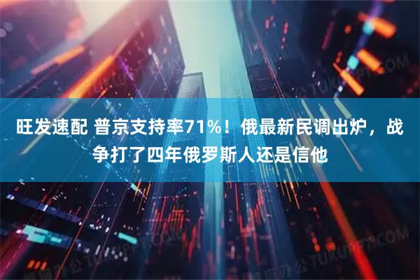 旺发速配 普京支持率71%!俄最新民调出炉,战争打了四年俄罗斯人还是信他