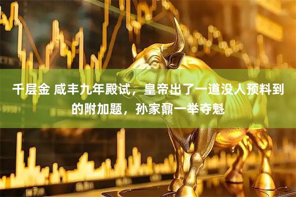 千层金 咸丰九年殿试，皇帝出了一道没人预料到的附加题，孙家鼐一举夺魁