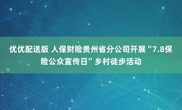 优优配送版 人保财险贵州省分公司开展“7.8保险公众宣传日”乡村徒步活动