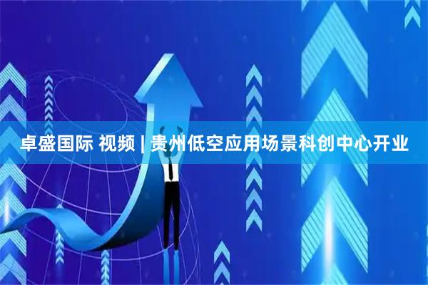 卓盛国际 视频 | 贵州低空应用场景科创中心开业