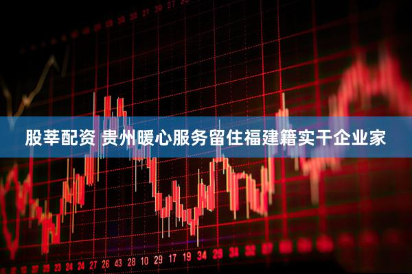 股莘配资 贵州暖心服务留住福建籍实干企业家