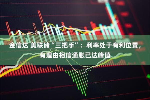 金信达 美联储“三把手”:利率处于有利位置,有理由相信通胀已达峰值