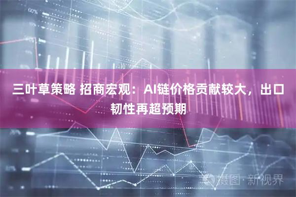 三叶草策略 招商宏观：AI链价格贡献较大，出口韧性再超预期