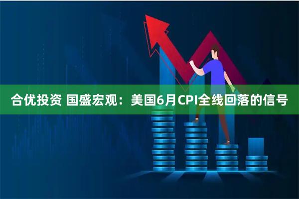 合优投资 国盛宏观：美国6月CPI全线回落的信号