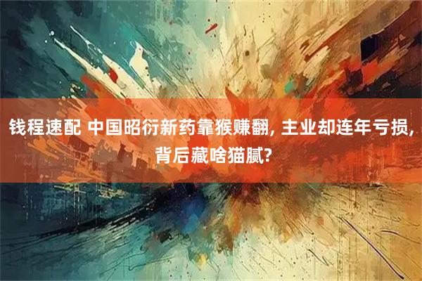 钱程速配 中国昭衍新药靠猴赚翻, 主业却连年亏损, 背后藏啥猫腻?