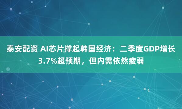 泰安配资 AI芯片撑起韩国经济：二季度GDP增长3.7%超预期，但内需依然疲弱