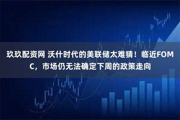 玖玖配资网 沃什时代的美联储太难猜！临近FOMC，市场仍无法确定下周的政策走向