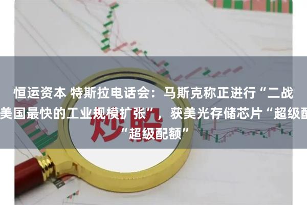 恒运资本 特斯拉电话会：马斯克称正进行“二战以来美国最快的工业规模扩张”，获美光存储芯片“超级配额”