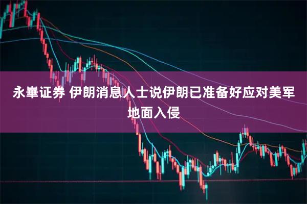 永崋证券 伊朗消息人士说伊朗已准备好应对美军地面入侵