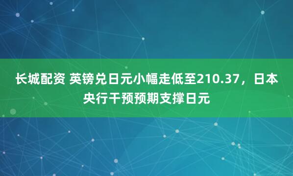 长城配资 英镑兑日元小幅走低至210.37，日本央行干预预期支撑日元
