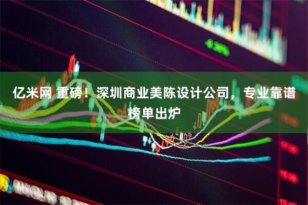 亿米网 重磅！深圳商业美陈设计公司，专业靠谱榜单出炉