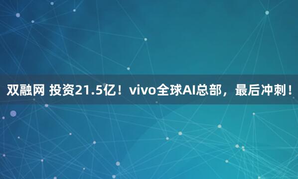 双融网 投资21.5亿！vivo全球AI总部，最后冲刺！