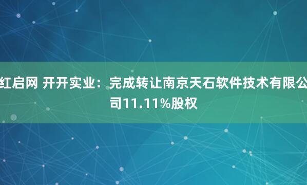 红启网 开开实业：完成转让南京天石软件技术有限公司11.11%股权