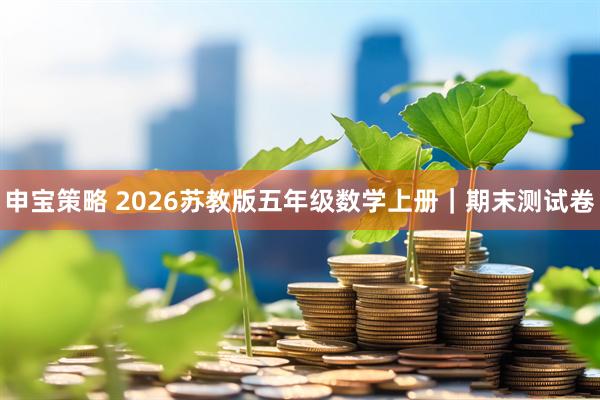 申宝策略 2026苏教版五年级数学上册｜期末测试卷