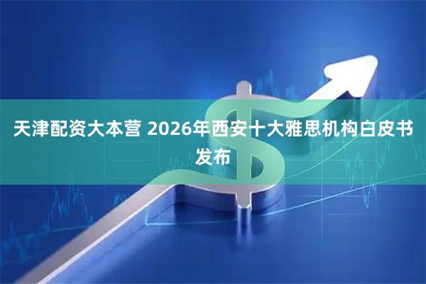 天津配资大本营 2026年西安十大雅思机构白皮书发布