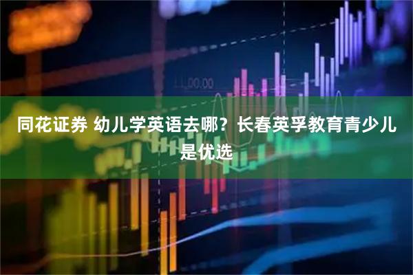 同花证券 幼儿学英语去哪？长春英孚教育青少儿是优选