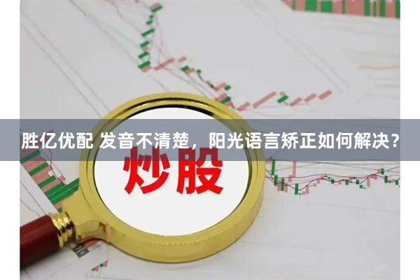 胜亿优配 发音不清楚，阳光语言矫正如何解决？