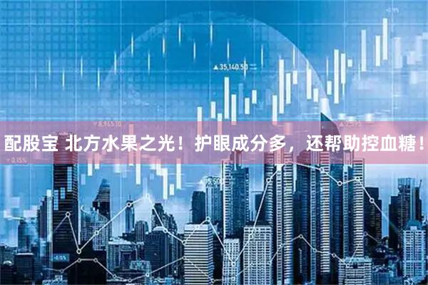 配股宝 北方水果之光！护眼成分多，还帮助控血糖！
