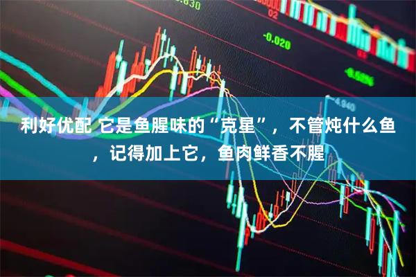利好优配 它是鱼腥味的“克星”，不管炖什么鱼，记得加上它，鱼肉鲜香不腥