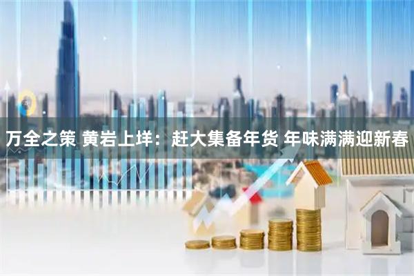万全之策 黄岩上垟：赶大集备年货 年味满满迎新春