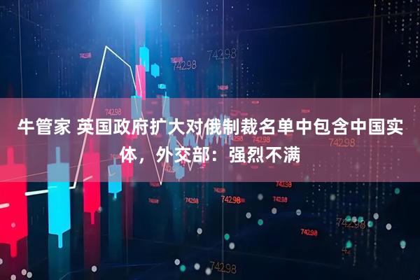 牛管家 英国政府扩大对俄制裁名单中包含中国实体，外交部：强烈不满