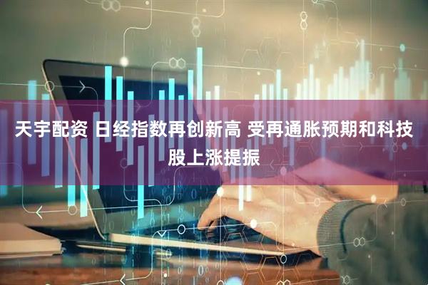 天宇配资 日经指数再创新高 受再通胀预期和科技股上涨提振