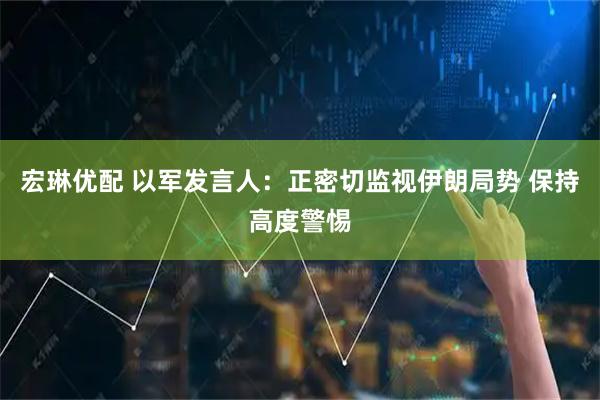 宏琳优配 以军发言人：正密切监视伊朗局势 保持高度警惕