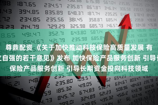 尊鼎配资 《关于加快推动科技保险高质量发展 有力支撑高水平科技自立自强的若干意见》发布 加快保险产品服务创新 引导长期资金投向科技领域