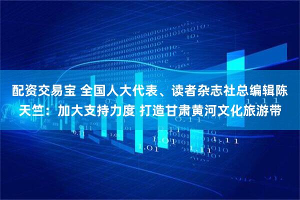 配资交易宝 全国人大代表、读者杂志社总编辑陈天竺：加大支持力度 打造甘肃黄河文化旅游带