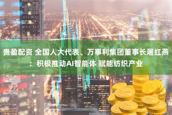 贵盈配资 全国人大代表、万事利集团董事长屠红燕：积极推动AI智能体 赋能纺织产业